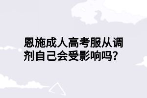 恩施成人高考服从调剂自己会受影响吗？